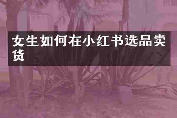 女生如何在小红书选品卖货