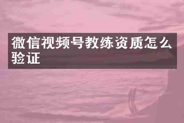 微信视频号教练资质怎么验证
