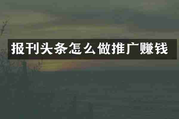 报刊头条怎么做推广赚钱
