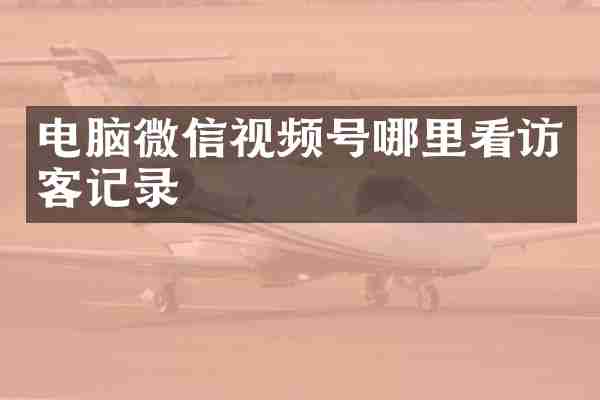 电脑微信视频号哪里看访客记录