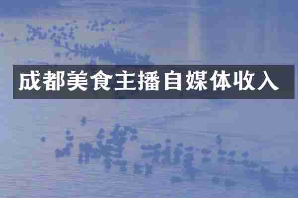 成都美食主播自媒体收入