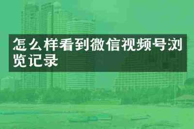 怎么样看到微信视频号浏览记录