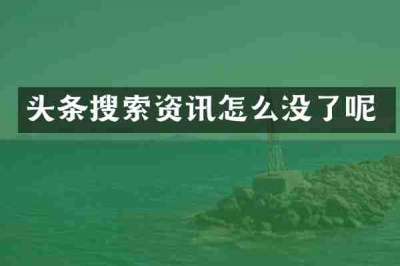 头条搜索资讯怎么没了呢
