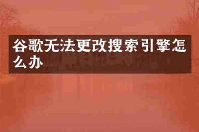 谷歌无法更改搜索引擎怎么办