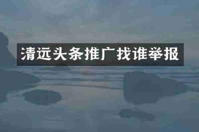 清远头条推广找谁举报