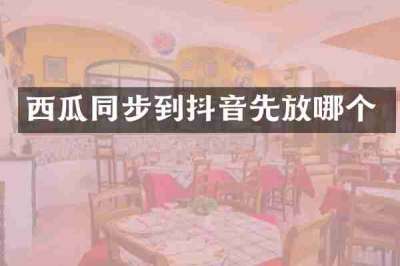 西瓜同步到抖音先放哪个