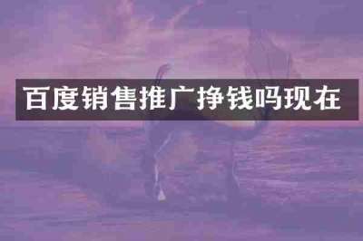 百度销售推广挣钱吗现在