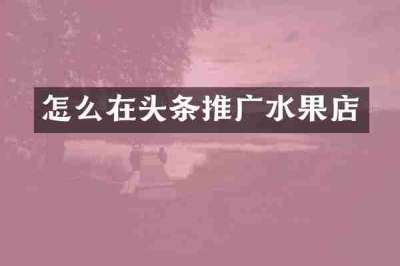 怎么在头条推广水果店