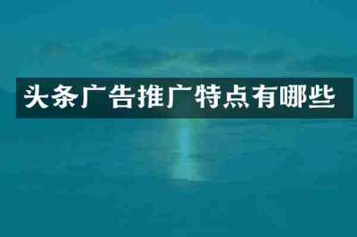 头条广告推广特点有哪些
