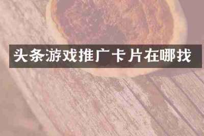 头条游戏推广卡片在哪找
