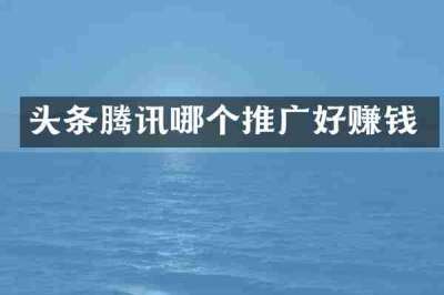 头条腾讯哪个推广好赚钱
