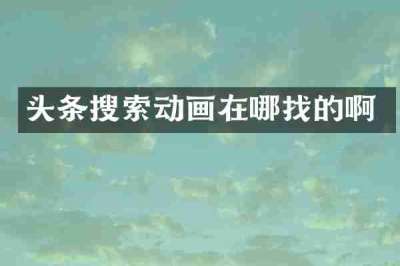 头条搜索动画在哪找的啊