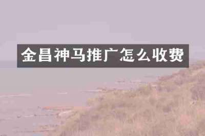 金昌神马推广怎么收费