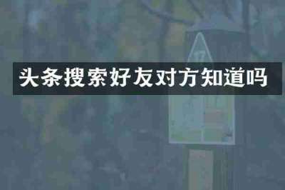 头条搜索好友对方知道吗
