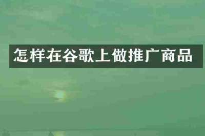 怎样在谷歌上做推广商品