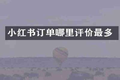 小红书订单哪里评价最多