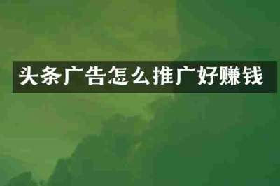 头条广告怎么推广好赚钱