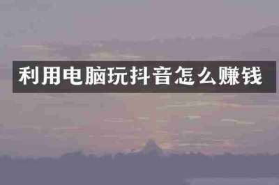 利用电脑玩抖音怎么赚钱