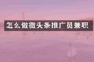怎么做微头条推广员兼职
