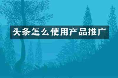 头条怎么使用产品推广