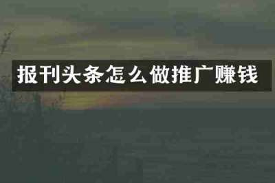 报刊头条怎么做推广赚钱