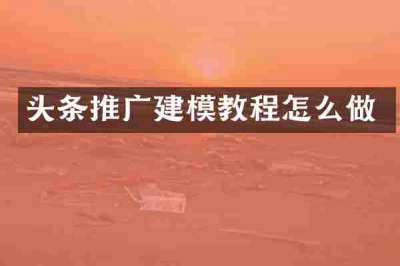 头条推广建模教程怎么做