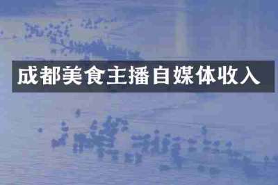 成都美食主播自媒体收入