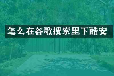 怎么在谷歌搜索里下酷安