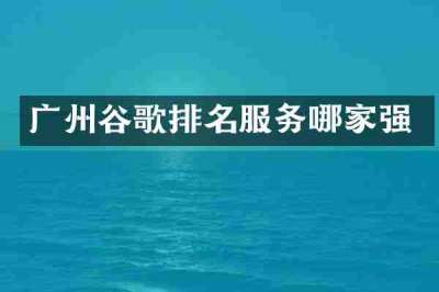 广州谷歌排名服务哪家强