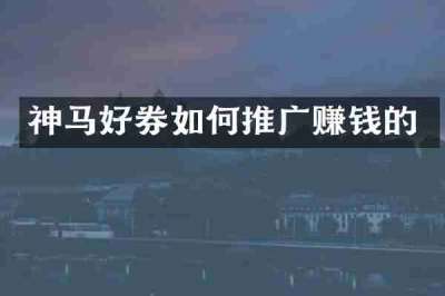 神马好券如何推广赚钱的