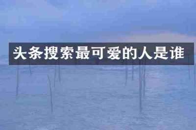 头条搜索最可爱的人是谁