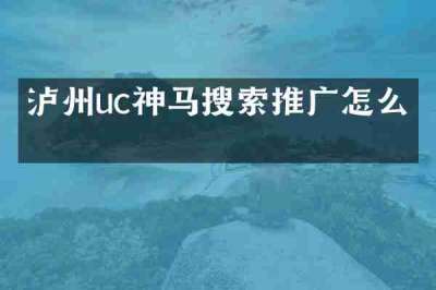 泸州uc神马搜索推广怎么做