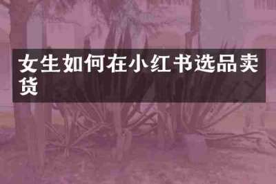女生如何在小红书选品卖货