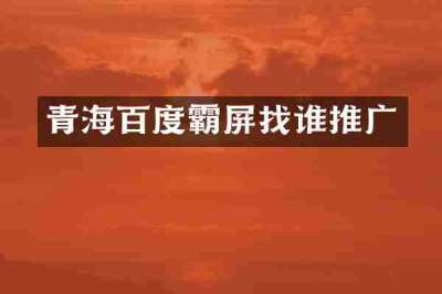 青海百度霸屏找谁推广
