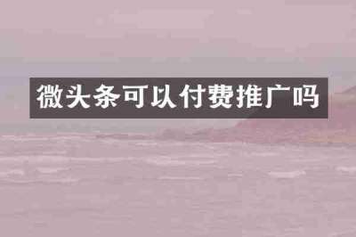 微头条可以付费推广吗