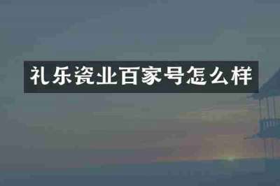 礼乐瓷业百家号怎么样