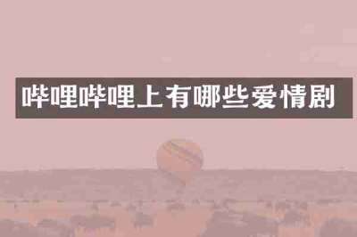 哔哩哔哩上有哪些爱情剧