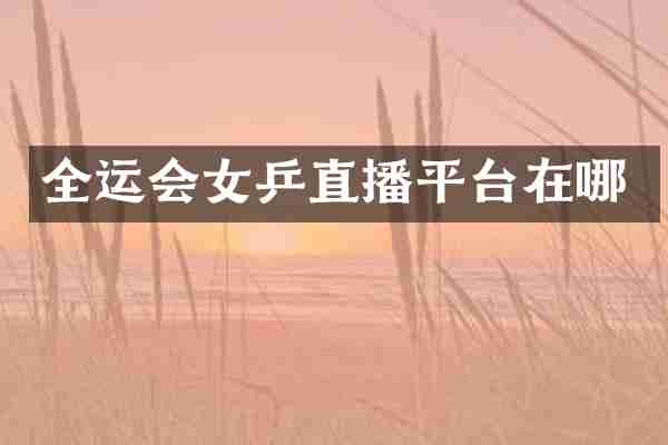 全运会女乒直播平台在哪