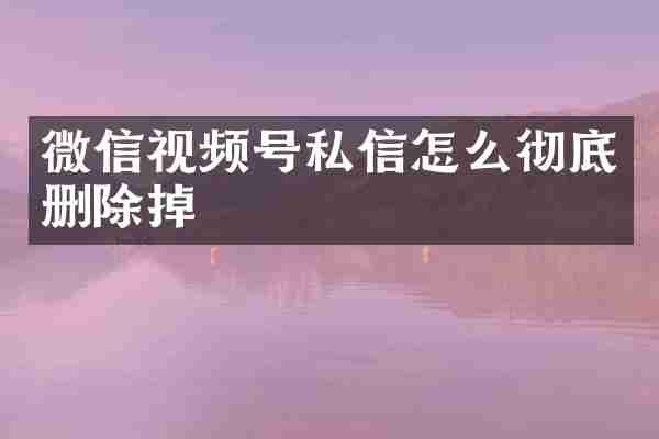 微信视频号私信怎么彻底删除掉