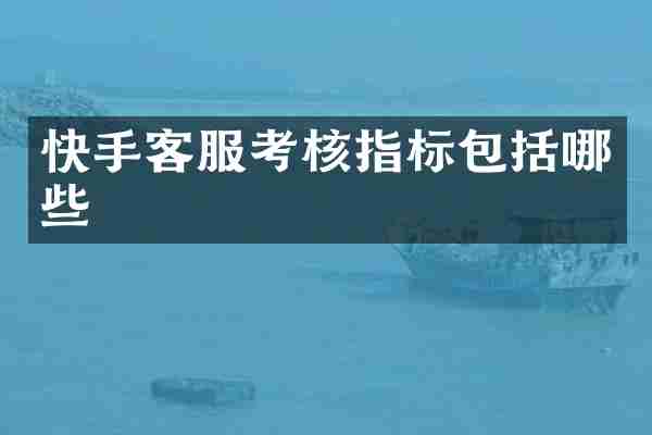 快手客服考核指标包括哪些