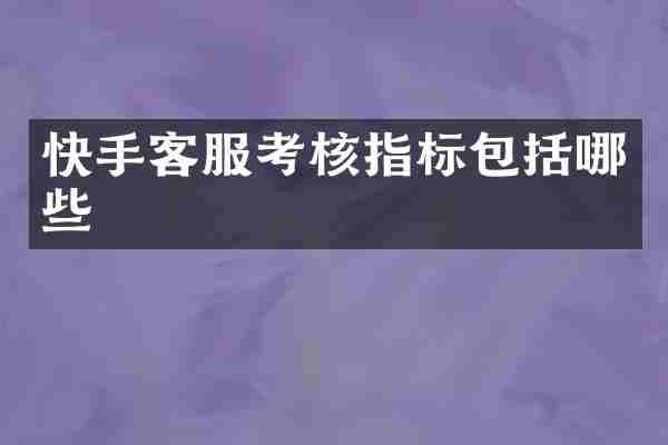 快手客服考核指标包括哪些
