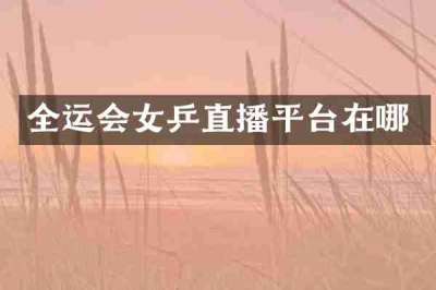 全运会女乒直播平台在哪