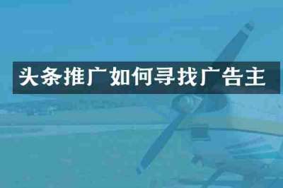 头条推广如何寻找广告主