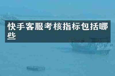 快手客服考核指标包括哪些
