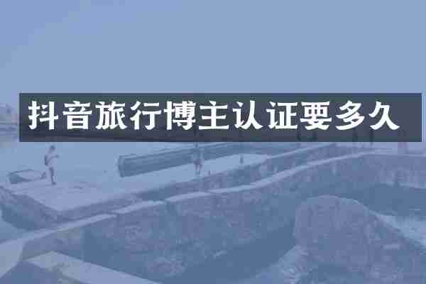 抖音旅行博主认证要多久