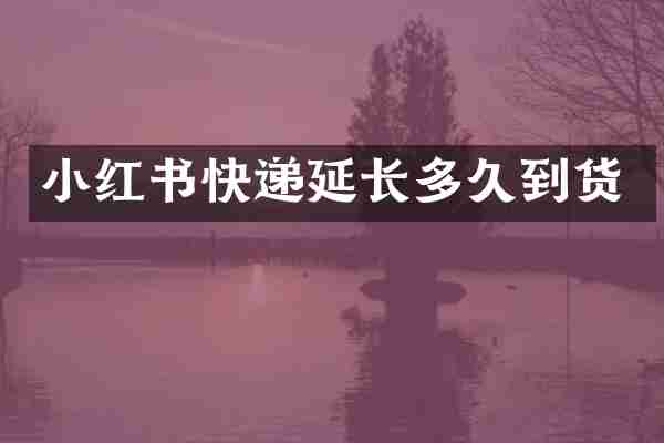 小红书快递延长多久到货