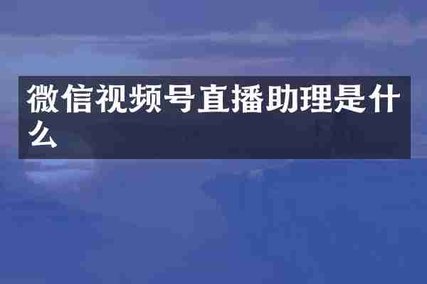 微信视频号直播助理是什么