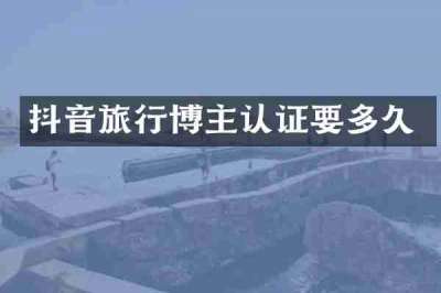 抖音旅行博主认证要多久