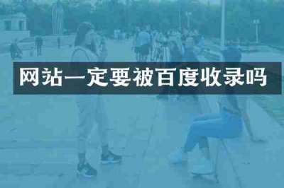 网站一定要被百度收录吗