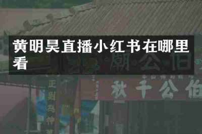 黄明昊直播小红书在哪里看